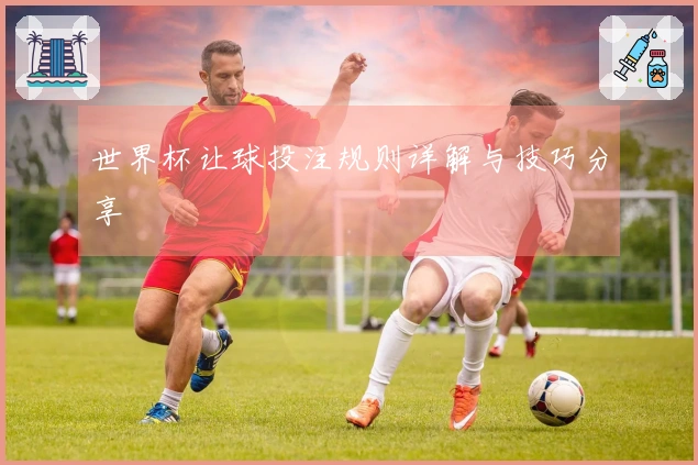 世界杯让球投注规则详解与技巧分享