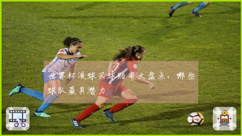 世界杯滚球买球赔率大盘点，哪些球队最具潜力