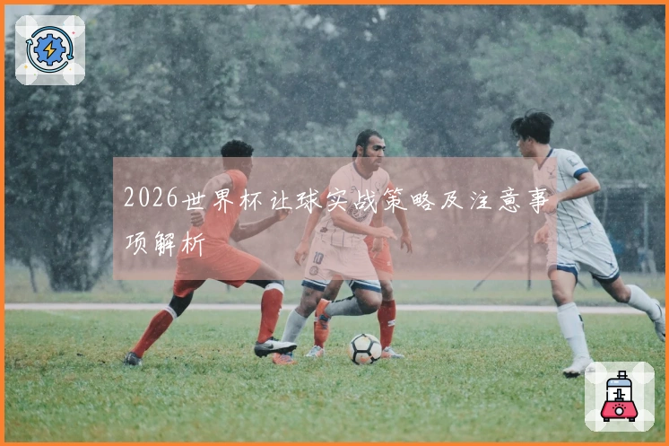 2026世界杯让球实战策略及注意事项解析
