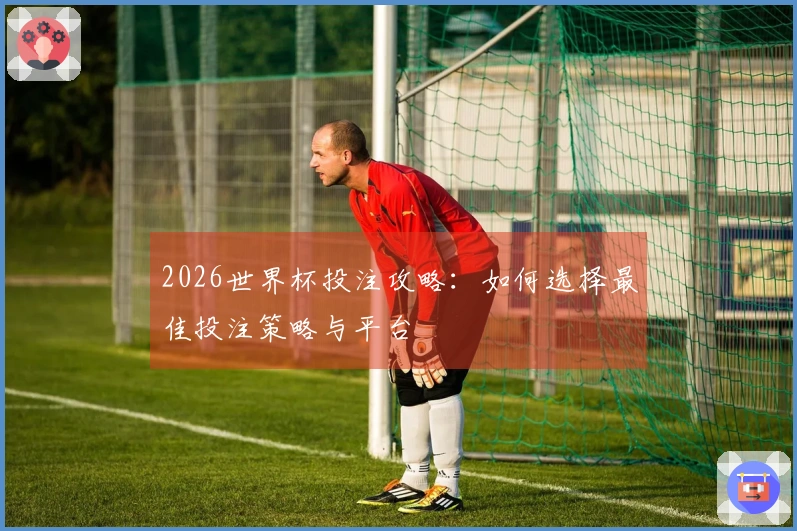 2026世界杯投注攻略：如何选择最佳投注策略与平台