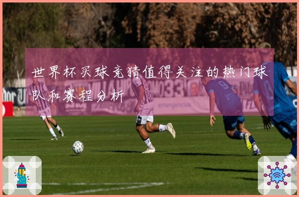 世界杯买球竞猜值得关注的热门球队和赛程分析