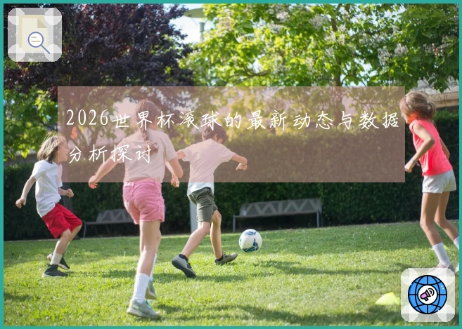 2026世界杯滚球的最新动态与数据分析探讨