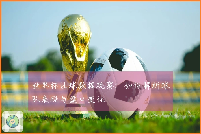 世界杯让球数据观察：如何解析球队表现与盘口变化