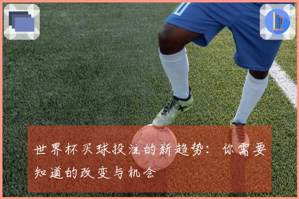 世界杯买球投注的新趋势：你需要知道的改变与机会