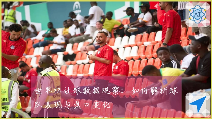 世界杯让球数据观察：如何解析球队表现与盘口变化
