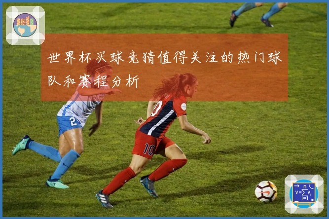 世界杯买球竞猜值得关注的热门球队和赛程分析