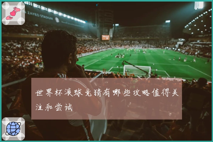 世界杯滚球竞猜有哪些攻略值得关注和尝试