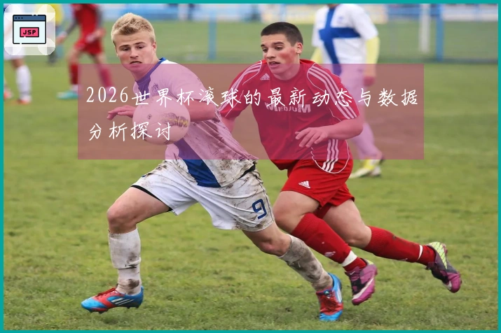 2026世界杯滚球的最新动态与数据分析探讨