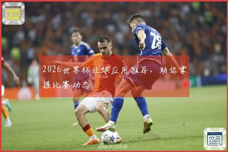 2026世界杯让球应用推荐，助你掌握比赛动态
