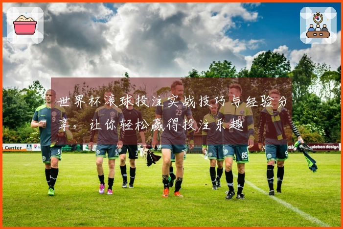 世界杯滚球投注实战技巧与经验分享，让你轻松赢得投注乐趣