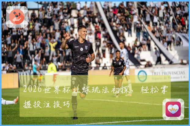 2026世界杯让球玩法初探，轻松掌握投注技巧