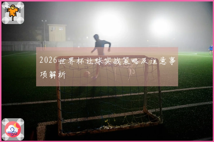 2026世界杯让球实战策略及注意事项解析
