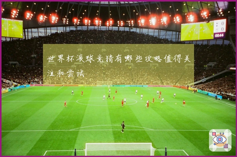 世界杯滚球竞猜有哪些攻略值得关注和尝试