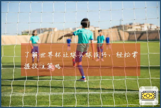 了解世界杯让球买球技巧，轻松掌握投注策略